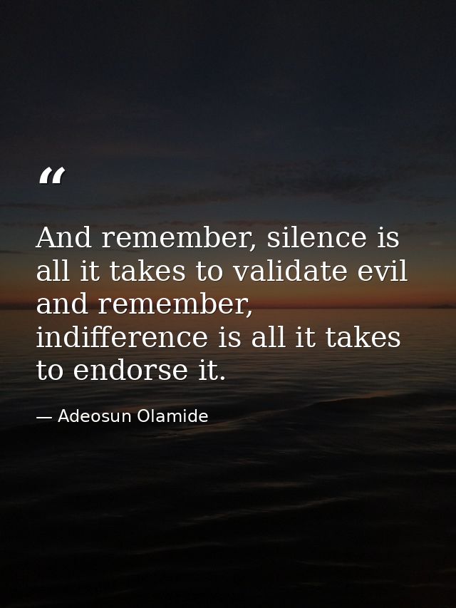 And remember, silence is all it takes to validate evil and remember, indifference is all it takes to endorse it. — Adeosun Olamide
