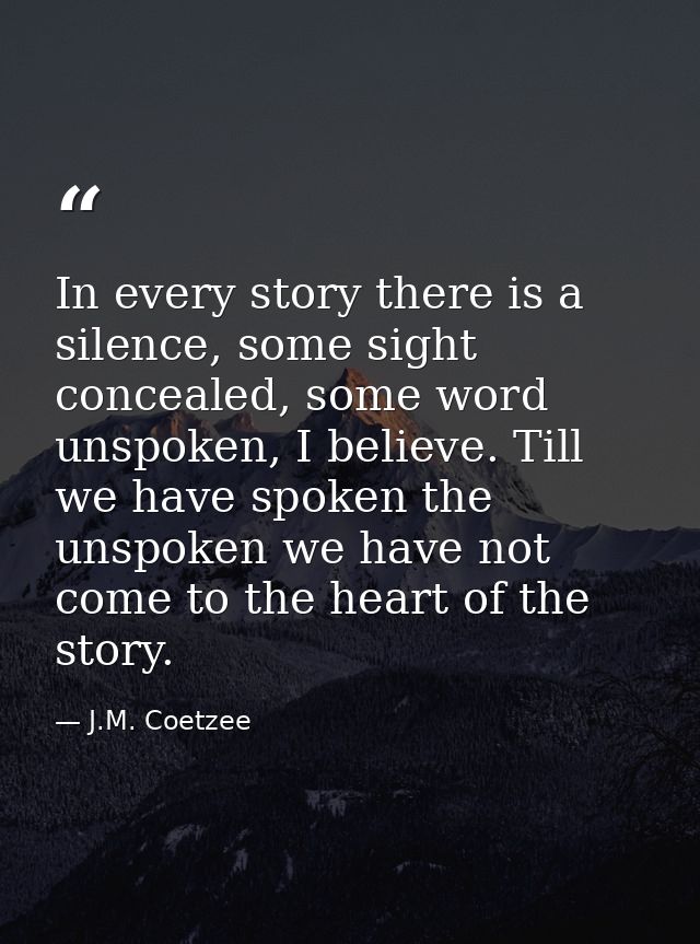 In every story there is a silence, some sight concealed, some word unspoken, I believe. Till we have spoken the unspoken — J.M. Coetzee