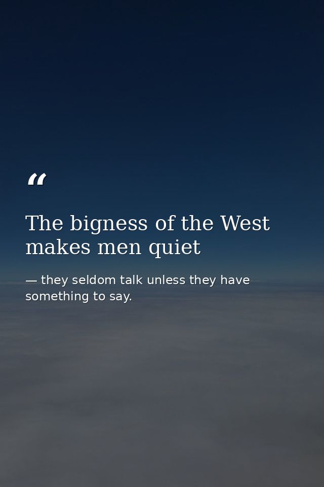 The bigness of the West makes men quiet — they seldom talk unless they have something to say.