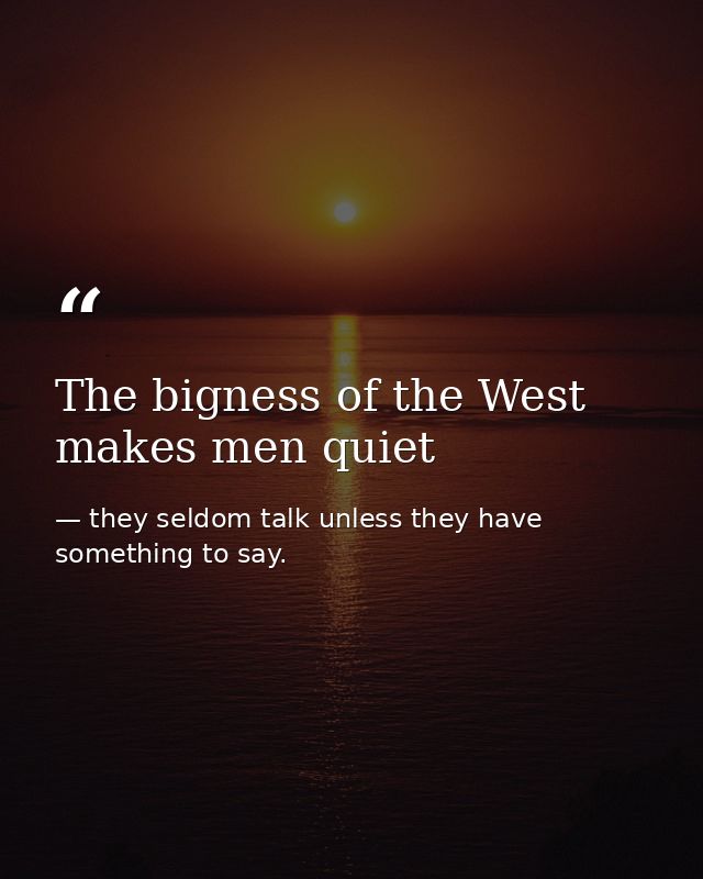 The bigness of the West makes men quiet — they seldom talk unless they have something to say.