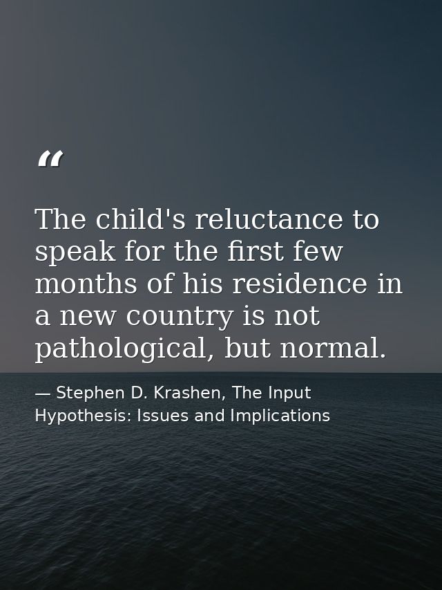 The child's reluctance to speak for the first few months of his residence in a new country is not pathological, but norm — Stephen D. Krashen, The Input Hypothesis: Issues and Implications