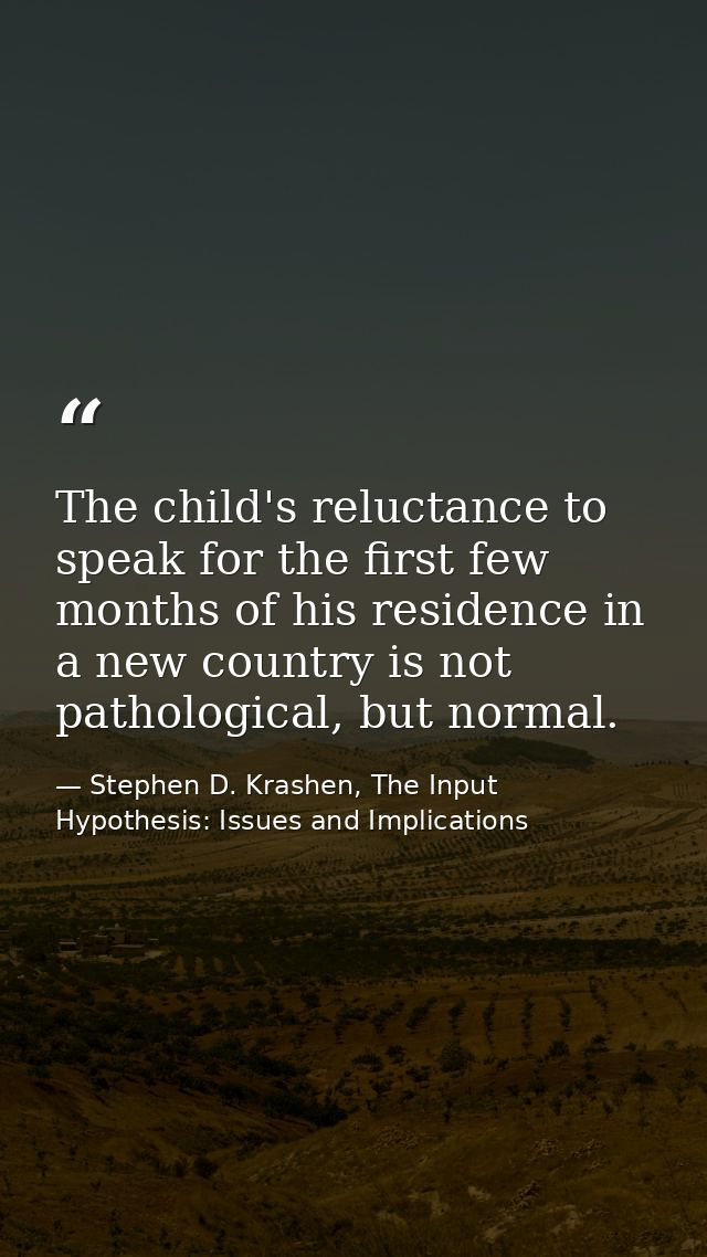 The child's reluctance to speak for the first few months of his residence in a new country is not pathological, but norm — Stephen D. Krashen, The Input Hypothesis: Issues and Implications