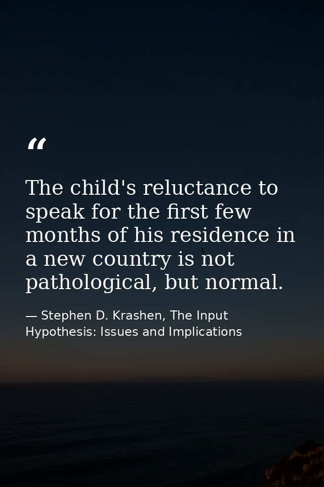 The child's reluctance to speak for the first few months of his residence in a new country is not pathological, but norm — Stephen D. Krashen, The Input Hypothesis: Issues and Implications