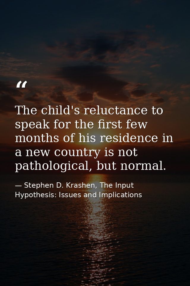 The child's reluctance to speak for the first few months of his residence in a new country is not pathological, but norm — Stephen D. Krashen, The Input Hypothesis: Issues and Implications