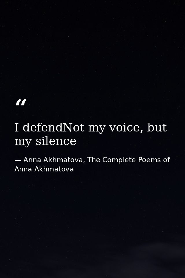 I defendNot my voice, but my silence — Anna Akhmatova, The Complete Poems of Anna Akhmatova