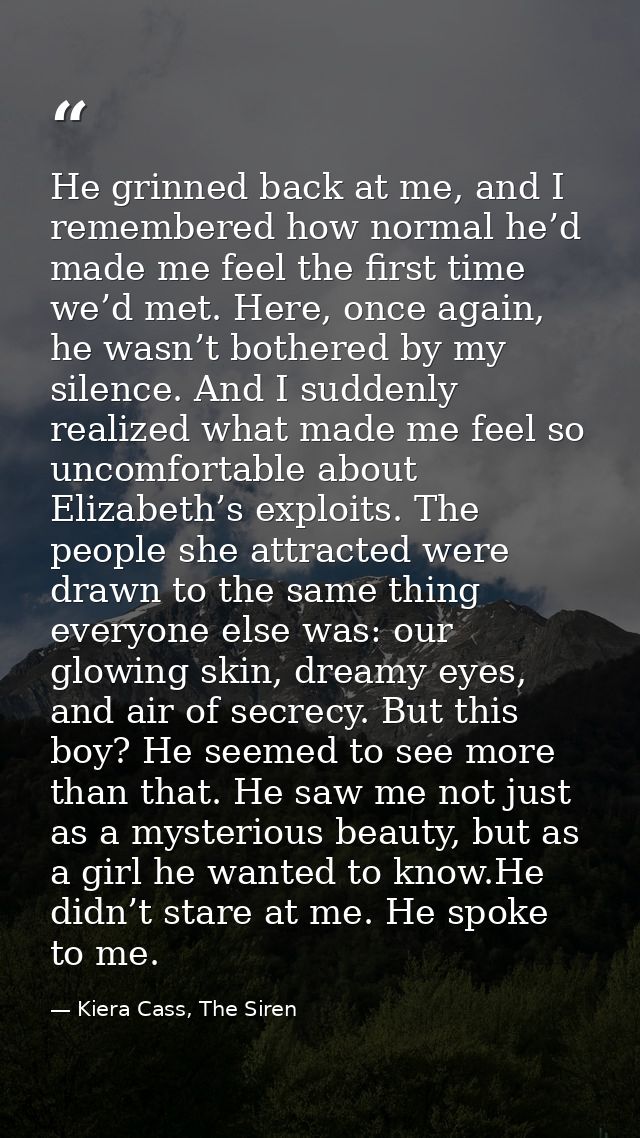 He grinned back at me, and I remembered how normal he’d made me feel the first time we’d met. Here, once again, he wasn’ — Kiera Cass, The Siren