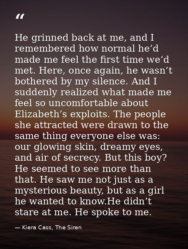 He grinned back at me, and I remembered how normal he’d made me feel the first time we’d met. Here, once again, he wasn’ — Kiera Cass, The Siren
