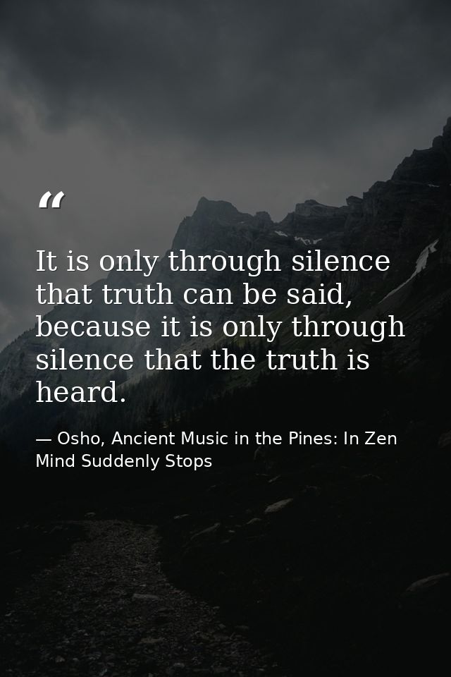 It is only through silence that truth can be said, because it is only through silence that the truth is heard. — Osho, Ancient Music in the Pines: In Zen Mind Suddenly Stops