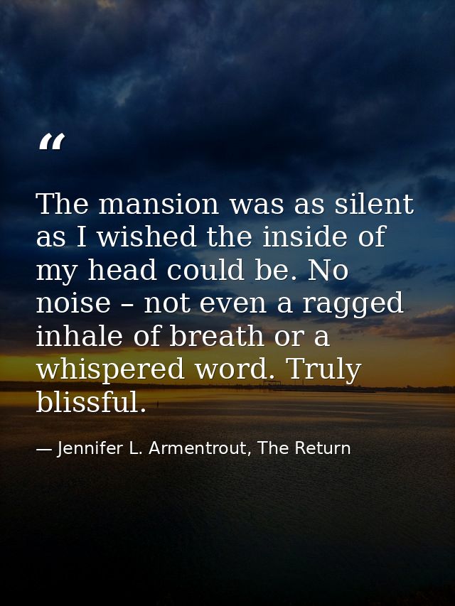 The mansion was as silent as I wished the inside of my head could be. No noise – not even a ragged inhale of breath or a — Jennifer L. Armentrout, The Return