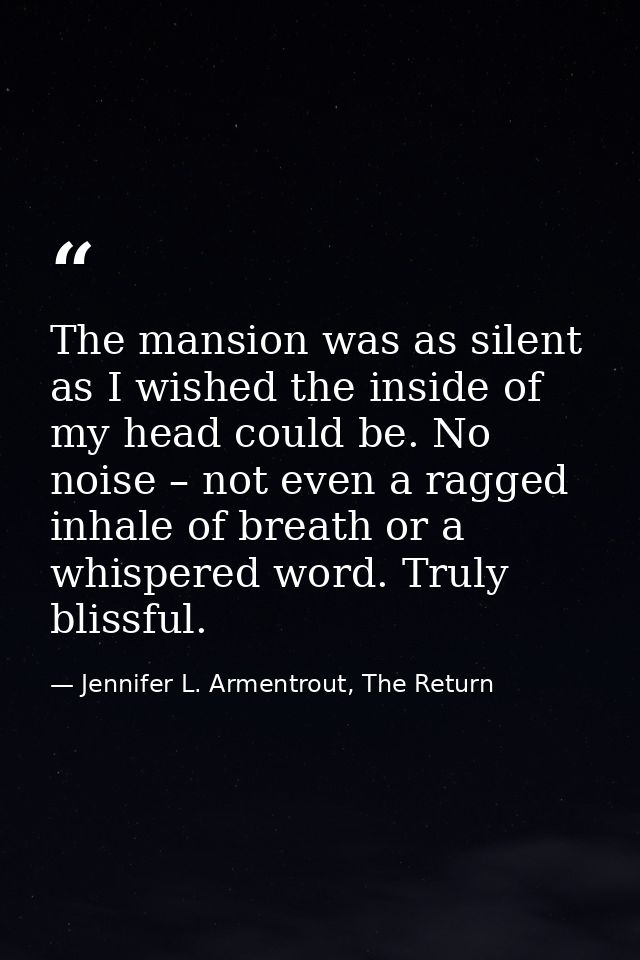 The mansion was as silent as I wished the inside of my head could be. No noise – not even a ragged inhale of breath or a — Jennifer L. Armentrout, The Return