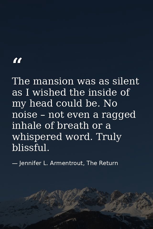 The mansion was as silent as I wished the inside of my head could be. No noise – not even a ragged inhale of breath or a — Jennifer L. Armentrout, The Return