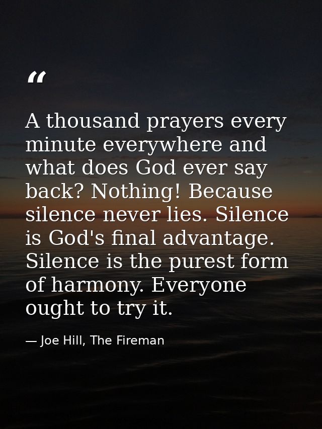 A thousand prayers every minute everywhere and what does God ever say back? Nothing! Because silence never lies. Silence — Joe Hill, The Fireman