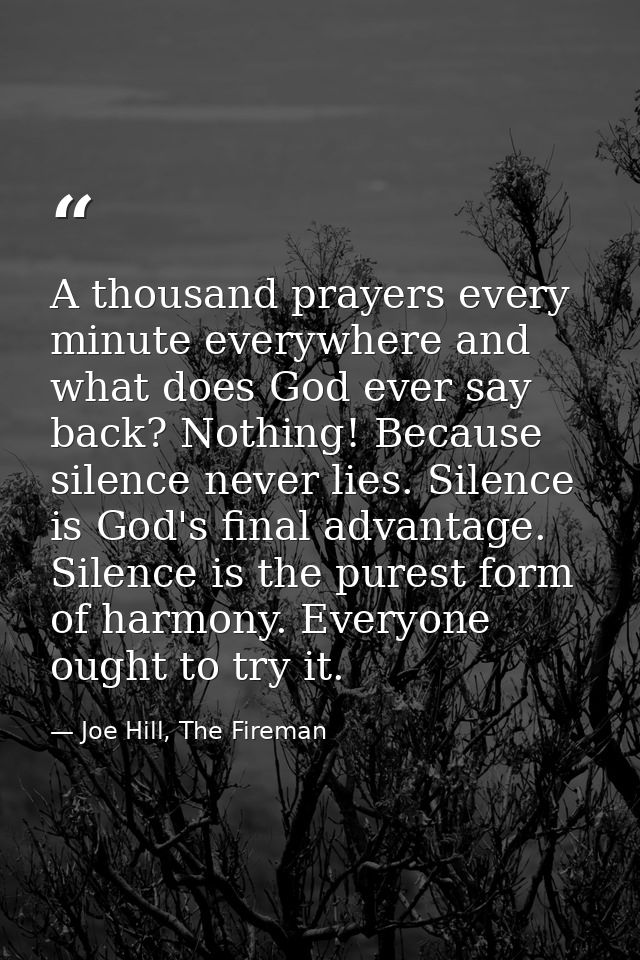 A thousand prayers every minute everywhere and what does God ever say back? Nothing! Because silence never lies. Silence — Joe Hill, The Fireman