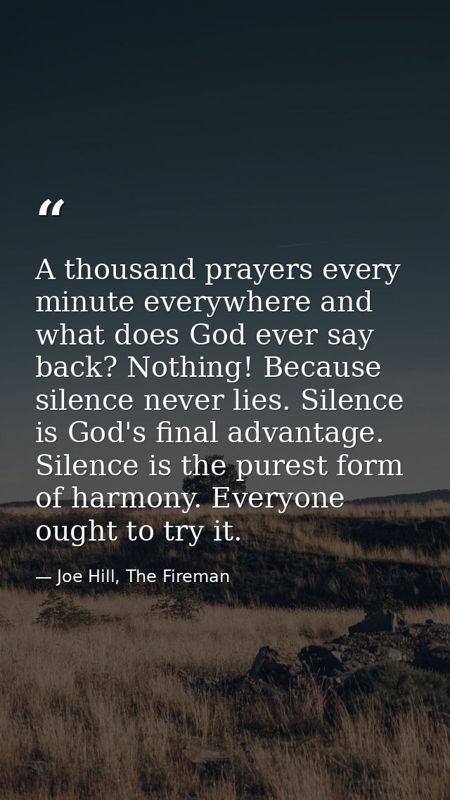 A thousand prayers every minute everywhere and what does God ever say back? Nothing! Because silence never lies. Silence — Joe Hill, The Fireman