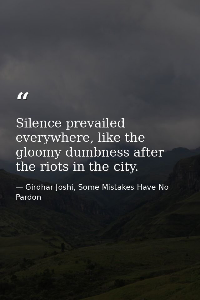 Silence prevailed everywhere, like the gloomy dumbness after the riots in the city. — Girdhar Joshi, Some Mistakes Have No Pardon