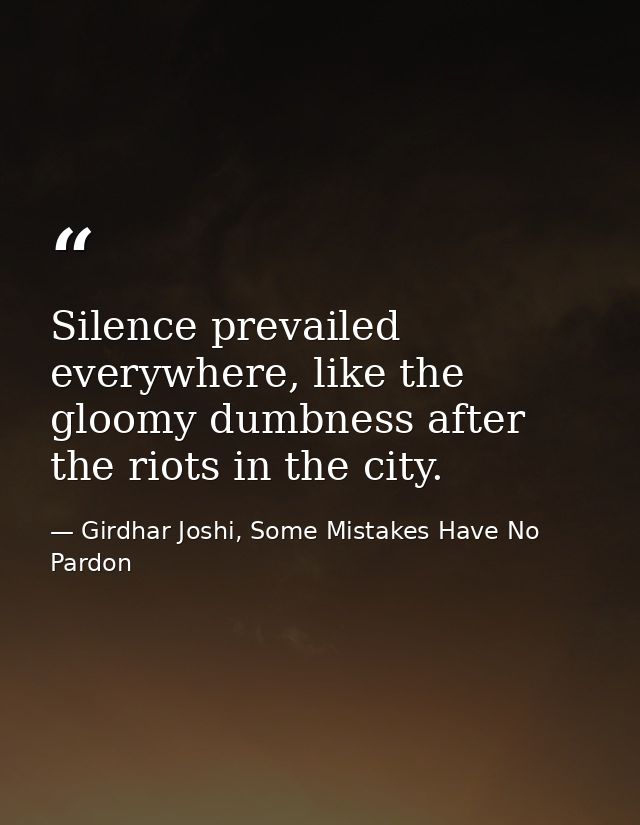 Silence prevailed everywhere, like the gloomy dumbness after the riots in the city. — Girdhar Joshi, Some Mistakes Have No Pardon