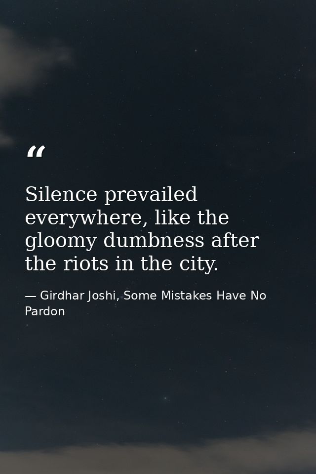 Silence prevailed everywhere, like the gloomy dumbness after the riots in the city. — Girdhar Joshi, Some Mistakes Have No Pardon