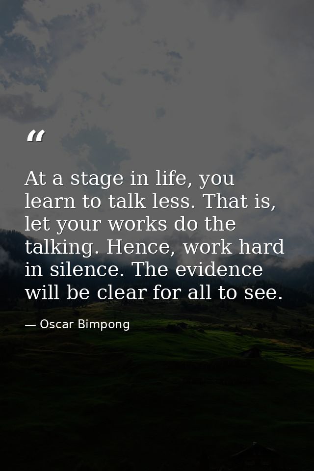 At a stage in life, you learn to talk less. That is, let your works do the talking. Hence, work hard in silence. The evi — Oscar Bimpong