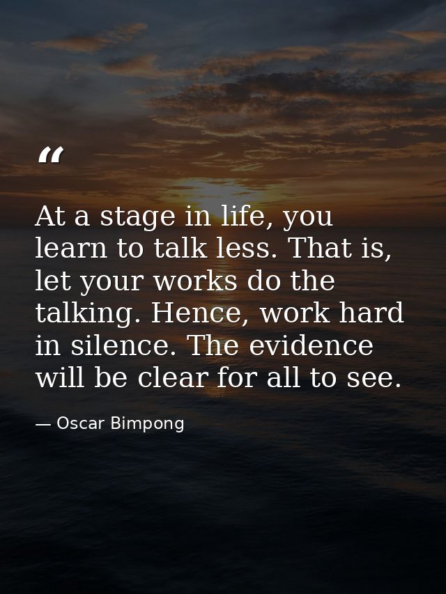 At a stage in life, you learn to talk less. That is, let your works do the talking. Hence, work hard in silence. The evi — Oscar Bimpong
