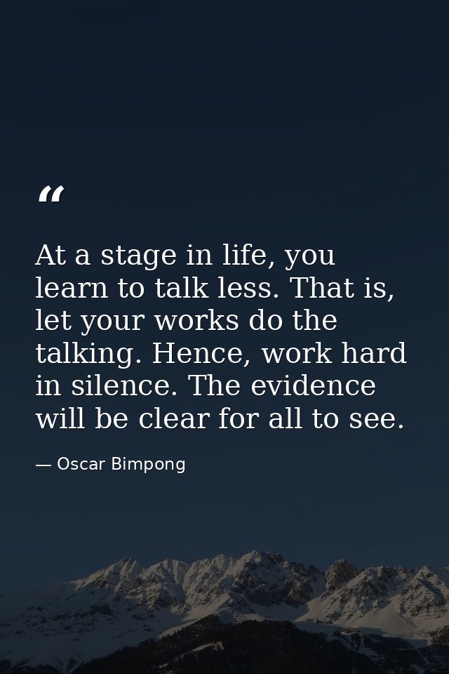 At a stage in life, you learn to talk less. That is, let your works do the talking. Hence, work hard in silence. The evi — Oscar Bimpong