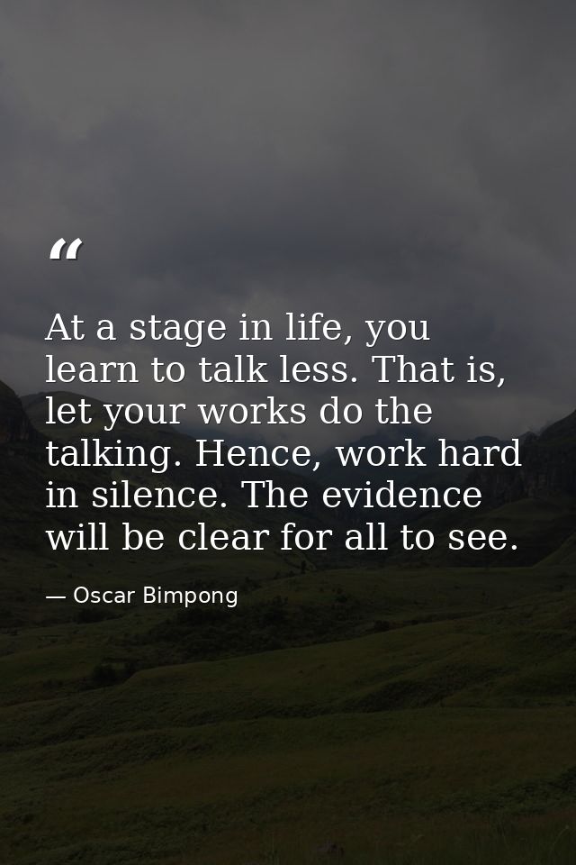 At a stage in life, you learn to talk less. That is, let your works do the talking. Hence, work hard in silence. The evi — Oscar Bimpong
