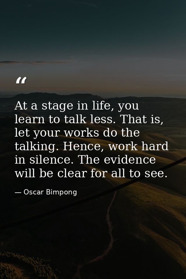 At a stage in life, you learn to talk less. That is, let your works do the talking. Hence, work hard in silence. The evi — Oscar Bimpong