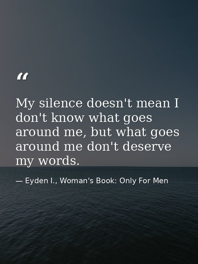 My silence doesn't mean I don't know what goes around me, but what goes around me don't deserve my words. — Eyden I., Woman's Book: Only For Men