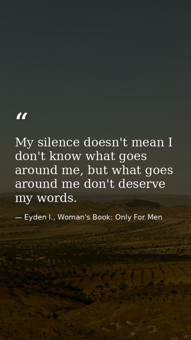 My silence doesn't mean I don't know what goes around me, but what goes around me don't deserve my words. — Eyden I., Woman's Book: Only For Men