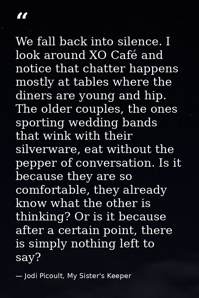 We fall back into silence. I look around XO Café and notice that chatter happens mostly at tables where the diners are y — Jodi Picoult, My Sister's Keeper
