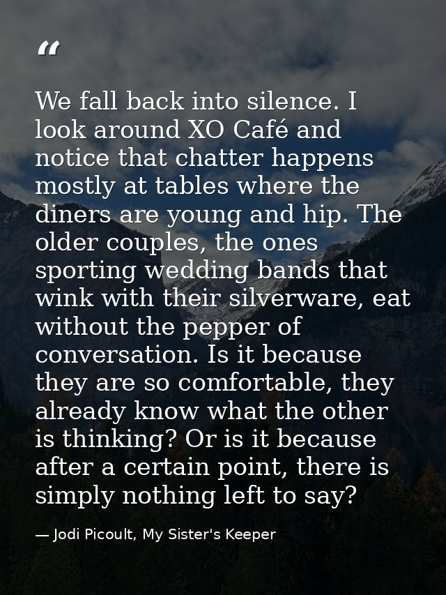 We fall back into silence. I look around XO Café and notice that chatter happens mostly at tables where the diners are y — Jodi Picoult, My Sister's Keeper