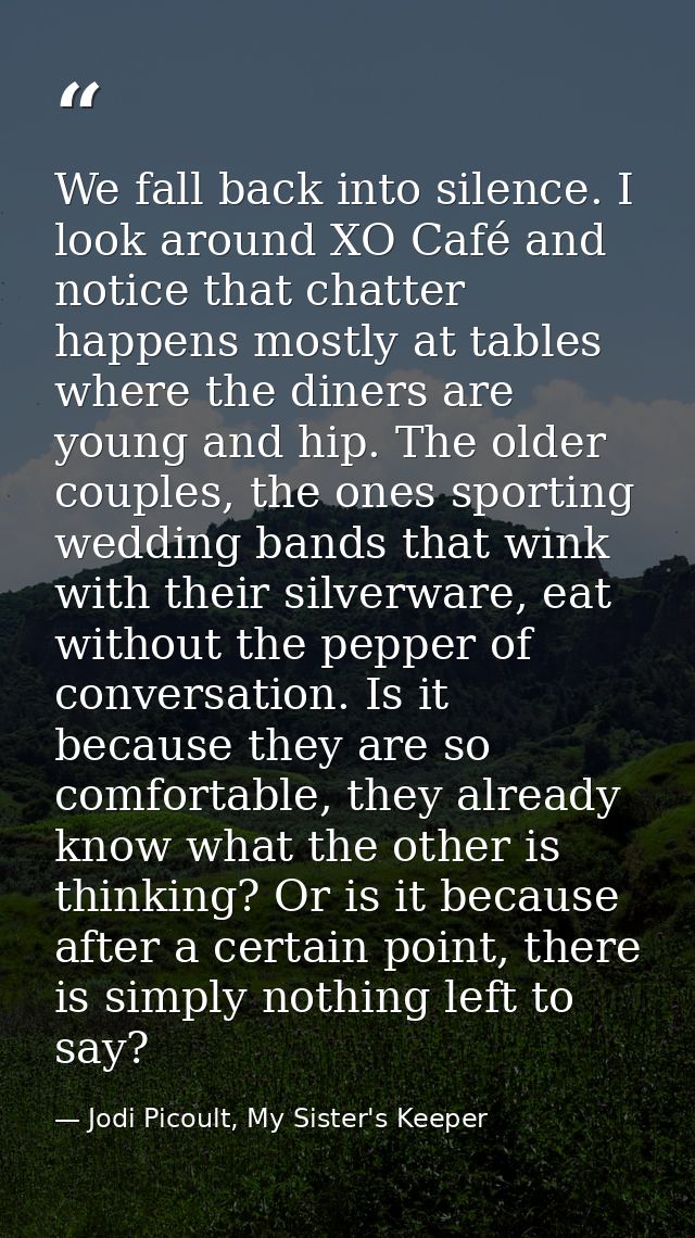 We fall back into silence. I look around XO Café and notice that chatter happens mostly at tables where the diners are y — Jodi Picoult, My Sister's Keeper