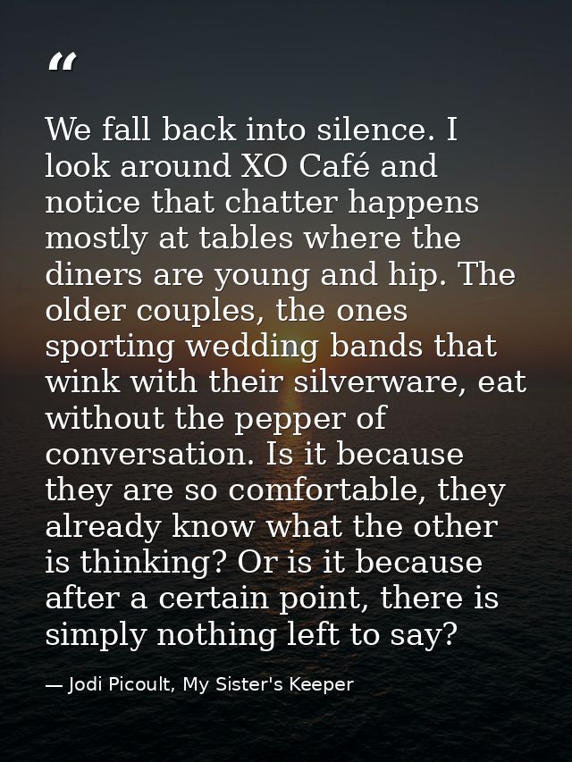 We fall back into silence. I look around XO Café and notice that chatter happens mostly at tables where the diners are y — Jodi Picoult, My Sister's Keeper