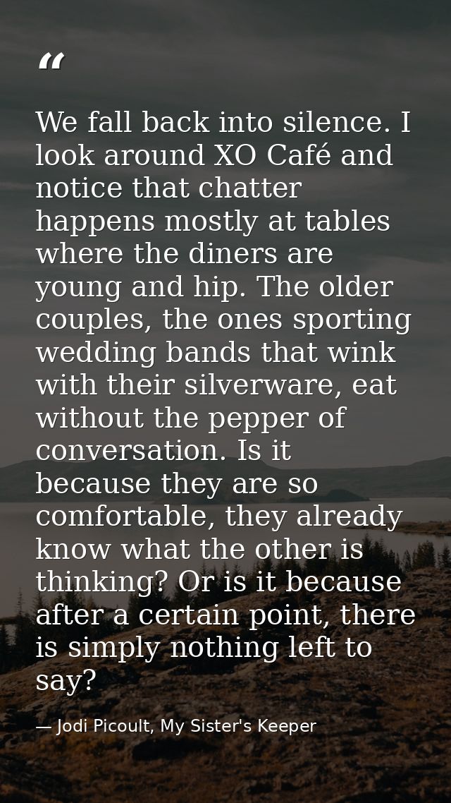 We fall back into silence. I look around XO Café and notice that chatter happens mostly at tables where the diners are y — Jodi Picoult, My Sister's Keeper