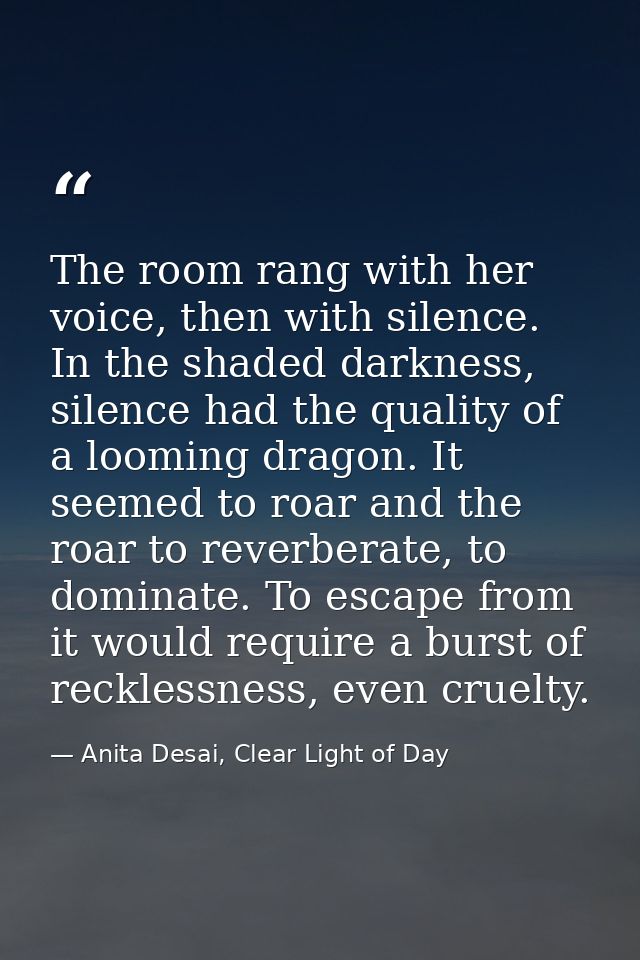 The room rang with her voice, then with silence. In the shaded darkness, silence had the quality of a looming dragon. It — Anita Desai, Clear Light of Day