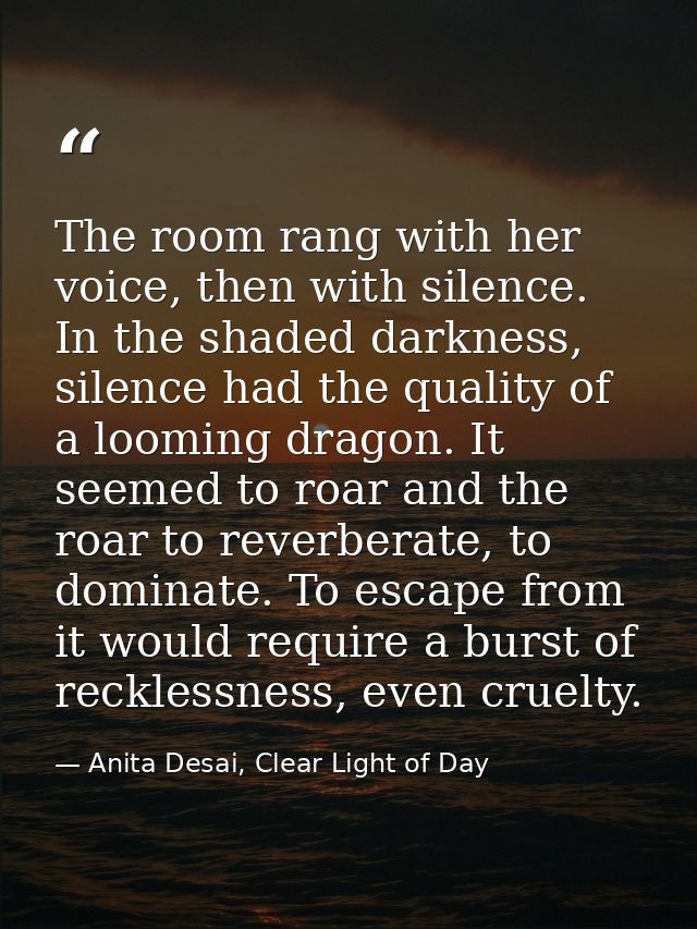 The room rang with her voice, then with silence. In the shaded darkness, silence had the quality of a looming dragon. It — Anita Desai, Clear Light of Day