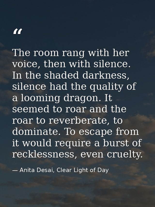 The room rang with her voice, then with silence. In the shaded darkness, silence had the quality of a looming dragon. It — Anita Desai, Clear Light of Day
