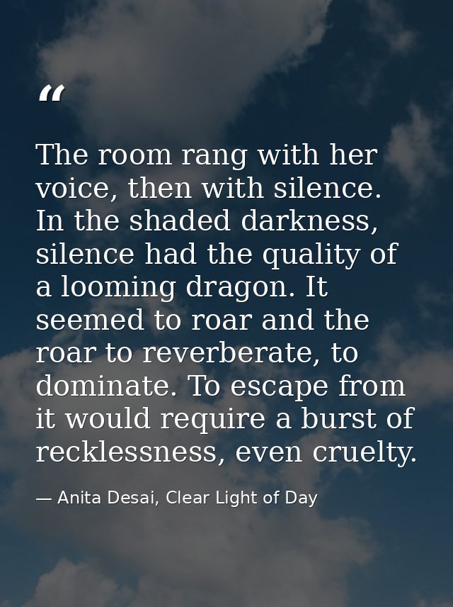 The room rang with her voice, then with silence. In the shaded darkness, silence had the quality of a looming dragon. It — Anita Desai, Clear Light of Day