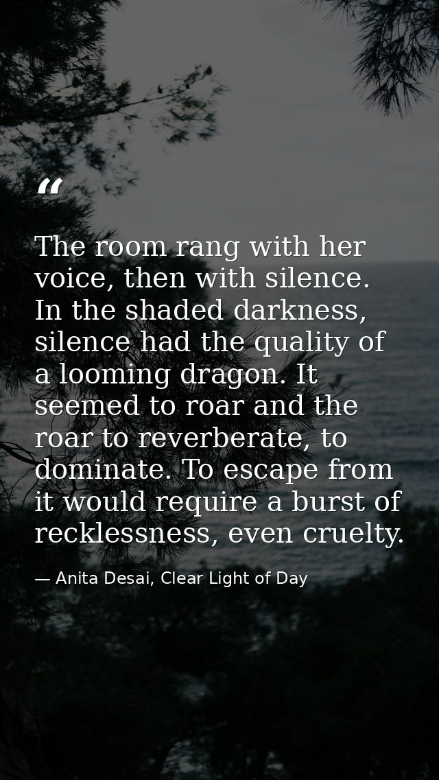 The room rang with her voice, then with silence. In the shaded darkness, silence had the quality of a looming dragon. It — Anita Desai, Clear Light of Day