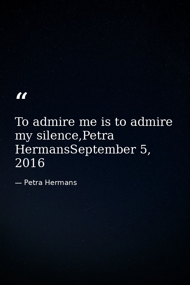 To admire me is to admire my silence,Petra HermansSeptember 5, 2016 — Petra Hermans