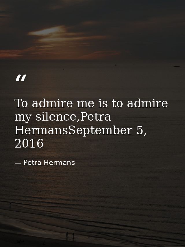 To admire me is to admire my silence,Petra HermansSeptember 5, 2016 — Petra Hermans
