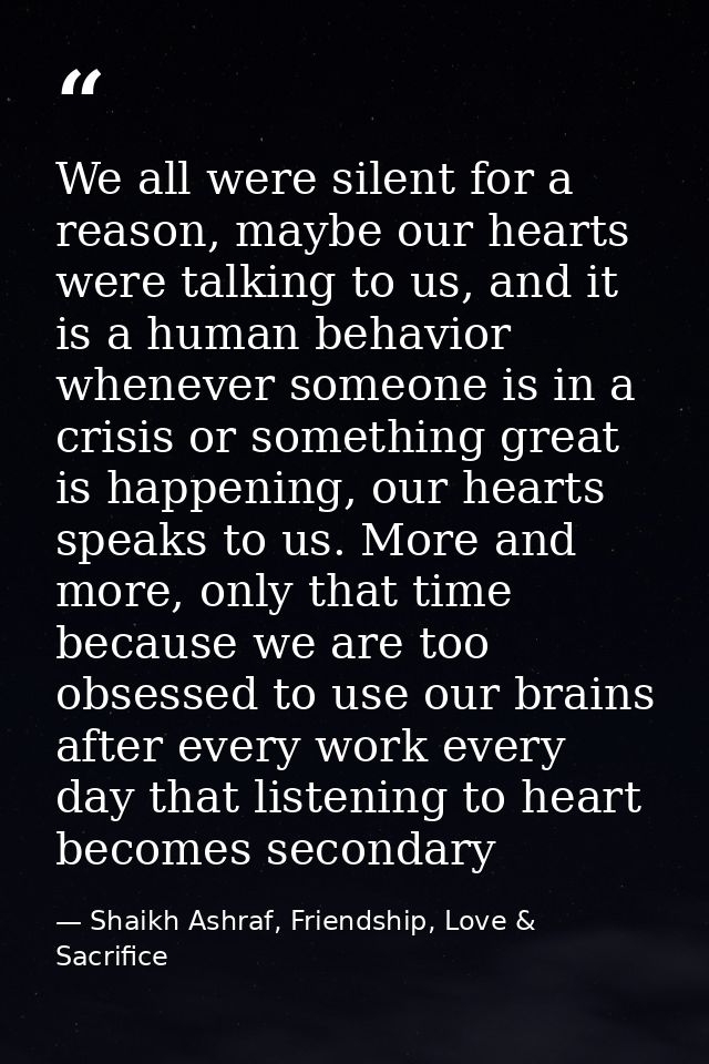 We all were silent for a reason, maybe our hearts were talking to us, and it is a human behavior whenever someone is in  — Shaikh Ashraf, Friendship, Love & Sacrifice