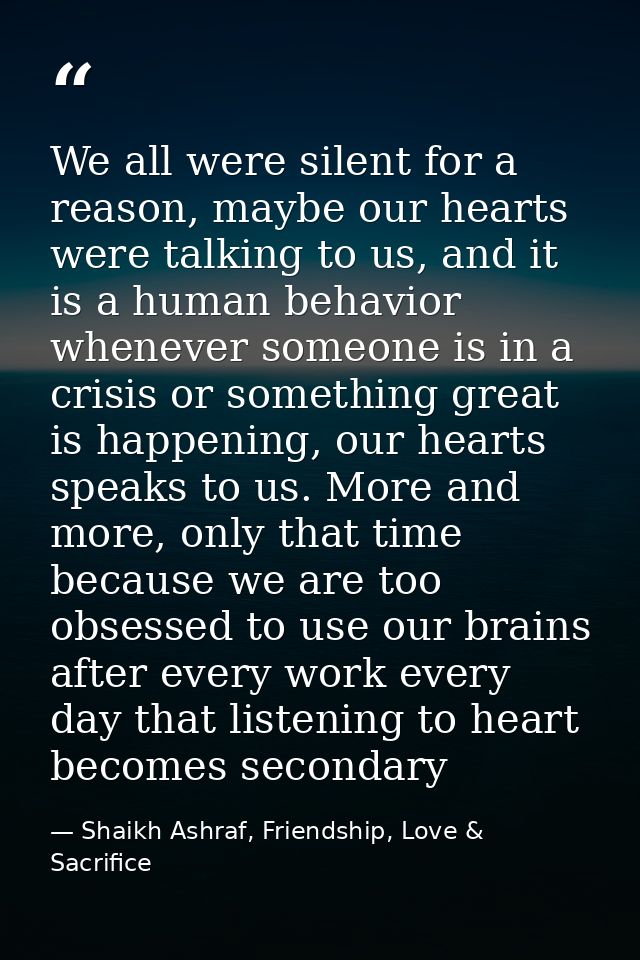 We all were silent for a reason, maybe our hearts were talking to us, and it is a human behavior whenever someone is in  — Shaikh Ashraf, Friendship, Love & Sacrifice