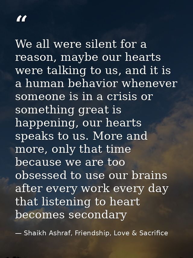 We all were silent for a reason, maybe our hearts were talking to us, and it is a human behavior whenever someone is in  — Shaikh Ashraf, Friendship, Love & Sacrifice