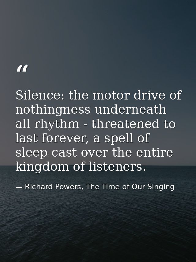 Silence: the motor drive of nothingness underneath all rhythm - threatened to last forever, a spell of sleep cast over t — Richard Powers, The Time of Our Singing