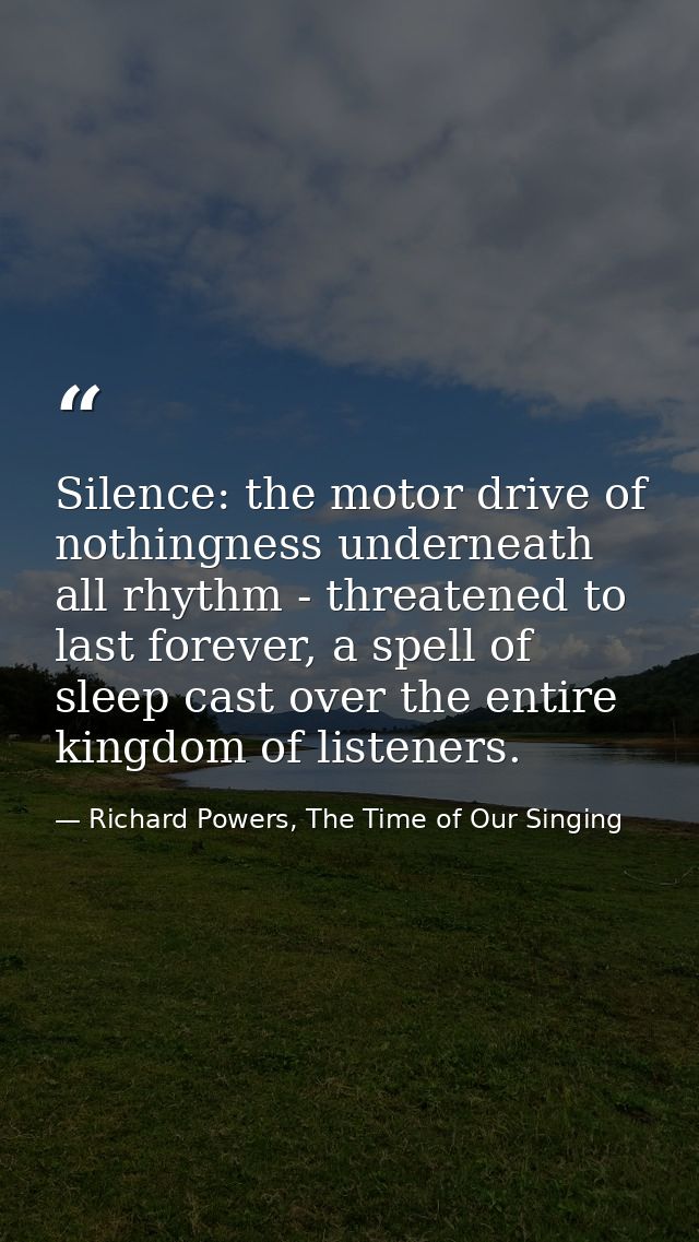 Silence: the motor drive of nothingness underneath all rhythm - threatened to last forever, a spell of sleep cast over t — Richard Powers, The Time of Our Singing