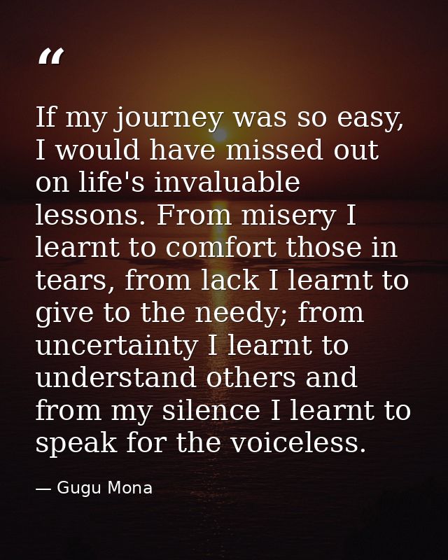 If my journey was so easy, I would have missed out on life's invaluable lessons. From misery I learnt to comfort those i — Gugu Mona
