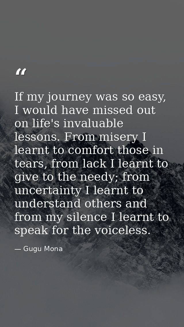 If my journey was so easy, I would have missed out on life's invaluable lessons. From misery I learnt to comfort those i — Gugu Mona