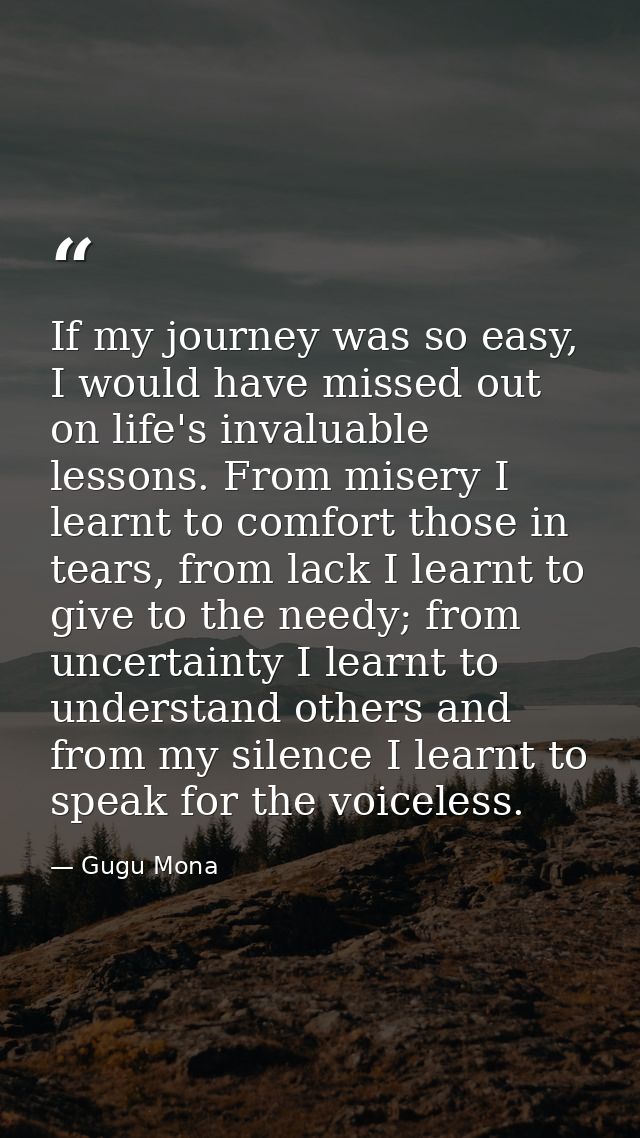 If my journey was so easy, I would have missed out on life's invaluable lessons. From misery I learnt to comfort those i — Gugu Mona