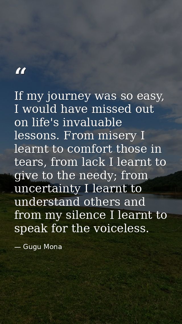 If my journey was so easy, I would have missed out on life's invaluable lessons. From misery I learnt to comfort those i — Gugu Mona