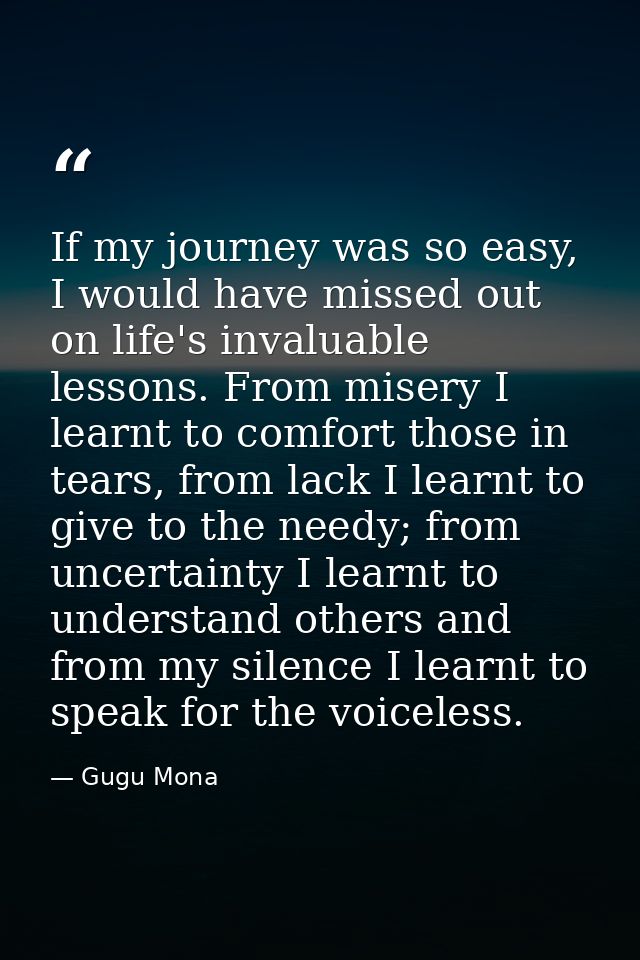 If my journey was so easy, I would have missed out on life's invaluable lessons. From misery I learnt to comfort those i — Gugu Mona